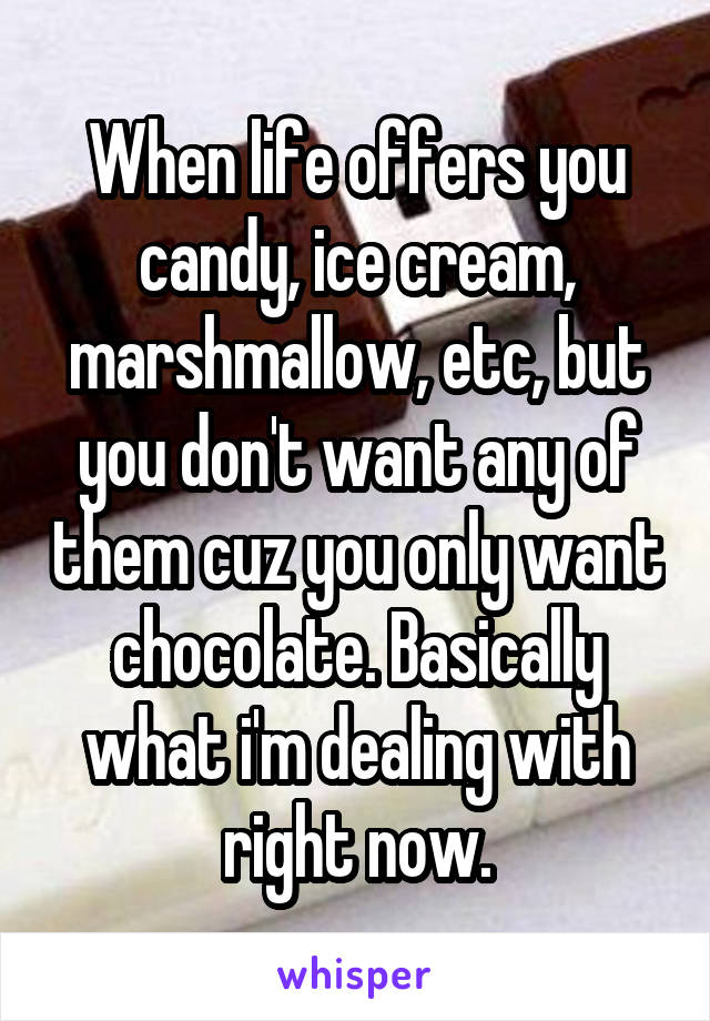 When life offers you candy, ice cream, marshmallow, etc, but you don't want any of them cuz you only want chocolate. Basically what i'm dealing with right now.
