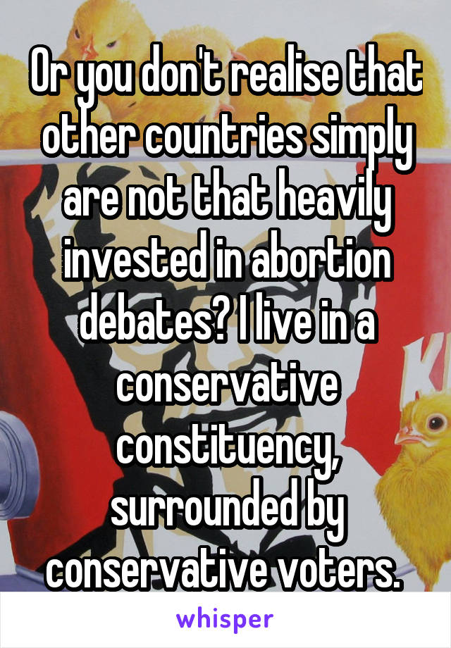 Or you don't realise that other countries simply are not that heavily invested in abortion debates? I live in a conservative constituency, surrounded by conservative voters. 