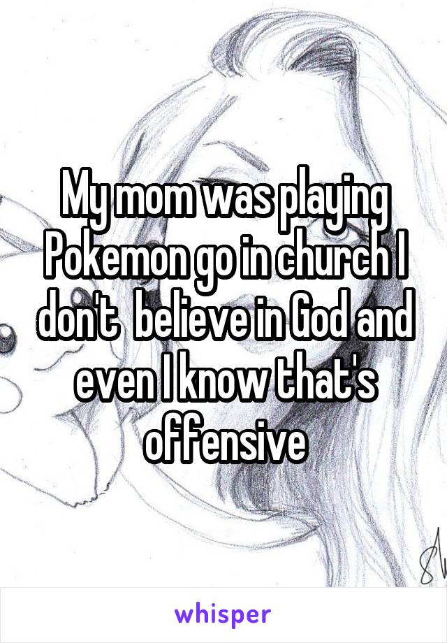 My mom was playing Pokemon go in church I don't  believe in God and even I know that's offensive