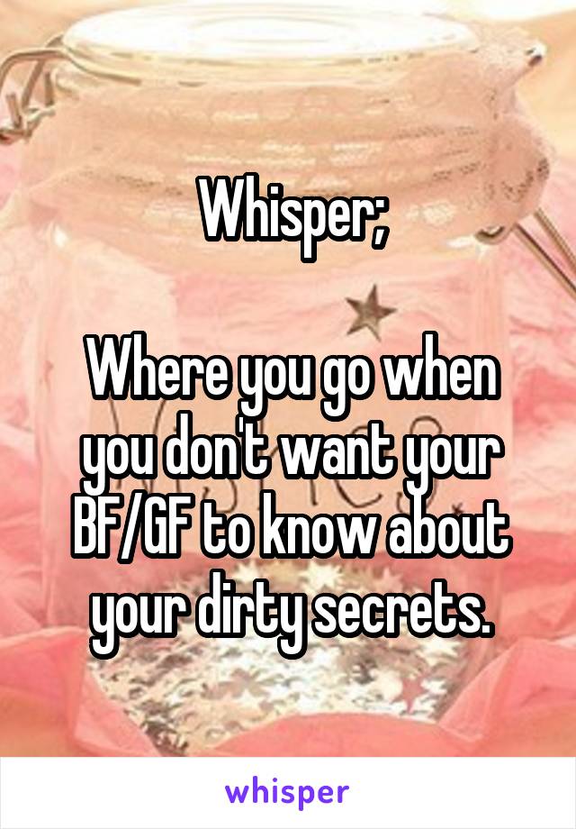 Whisper;

Where you go when you don't want your BF/GF to know about your dirty secrets.