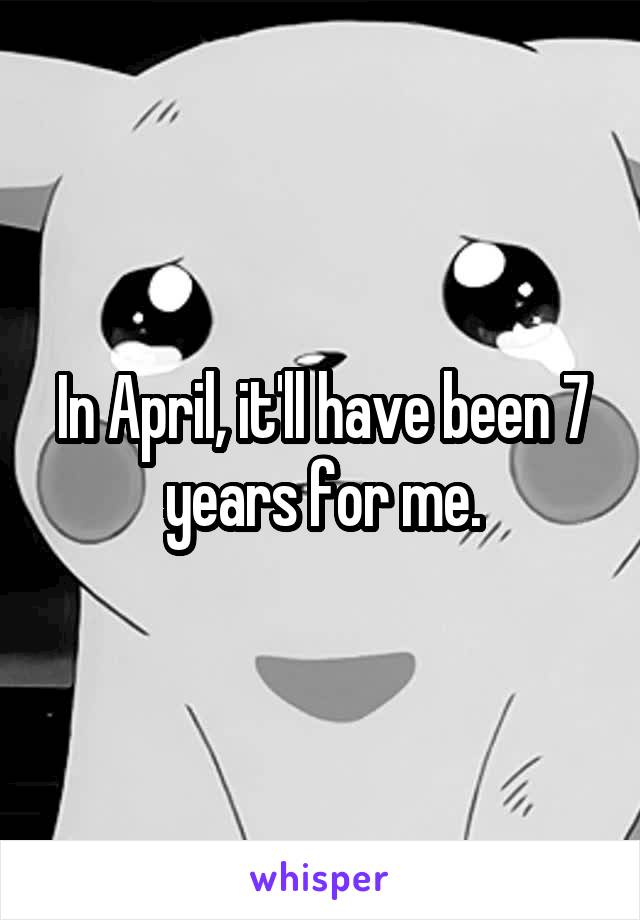In April, it'll have been 7 years for me.