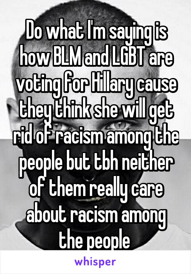 Do what I'm saying is how BLM and LGBT are voting for Hillary cause they think she will get rid of racism among the people but tbh neither of them really care about racism among the people 