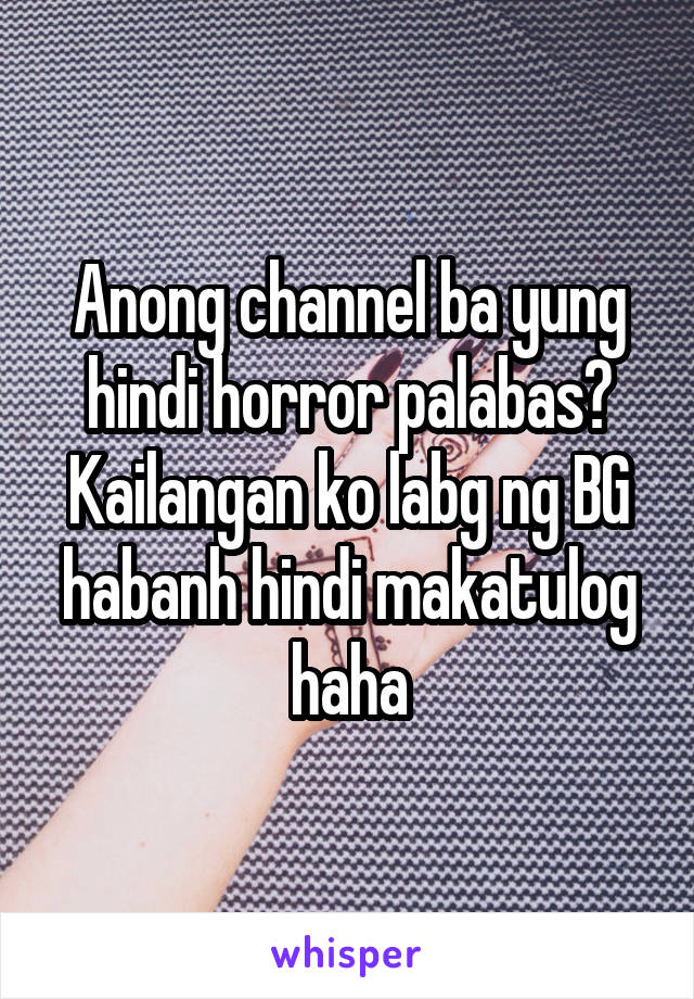 Anong channel ba yung hindi horror palabas? Kailangan ko labg ng BG habanh hindi makatulog haha