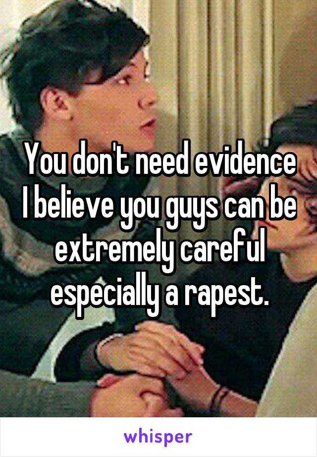 You don't need evidence I believe you guys can be extremely careful especially a rapest.