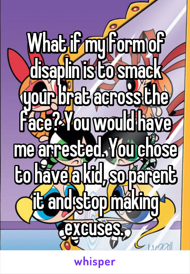 What if my form of disaplin is to smack your brat across the face? You would have me arrested. You chose to have a kid, so parent it and stop making excuses. 