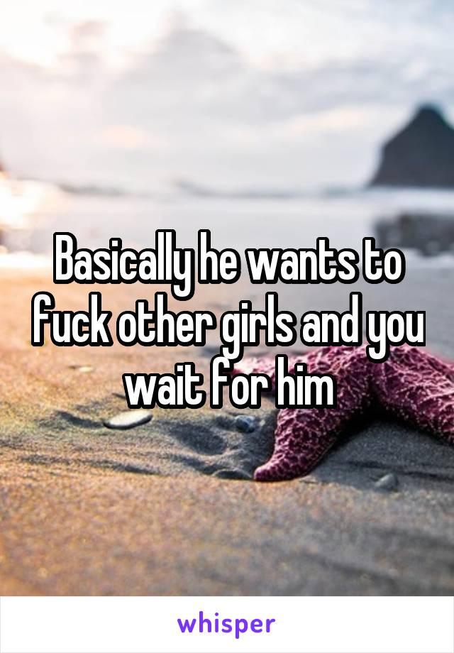 Basically he wants to fuck other girls and you wait for him