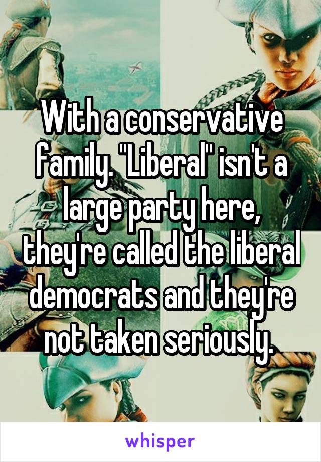 With a conservative family. "Liberal" isn't a large party here, they're called the liberal democrats and they're not taken seriously. 