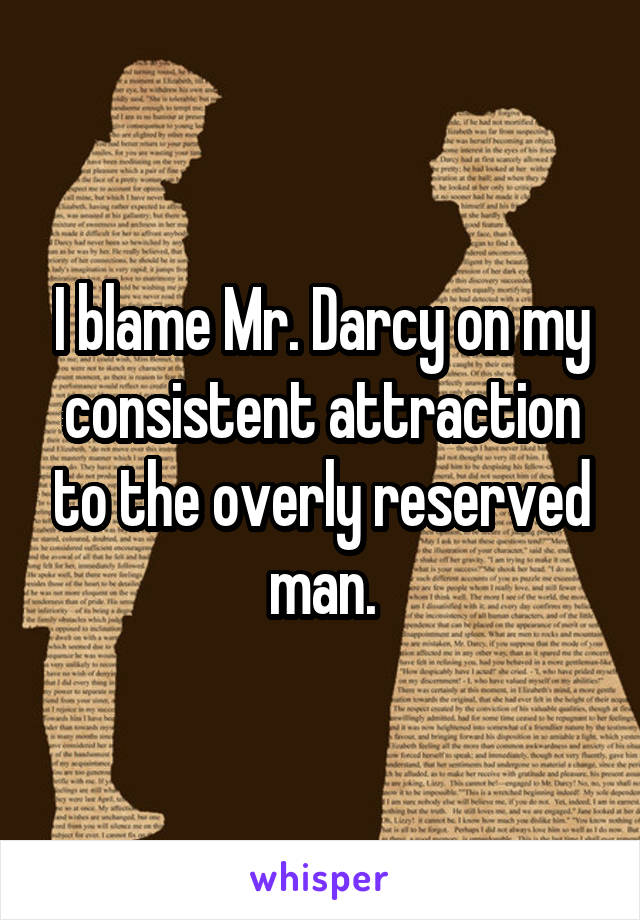 I blame Mr. Darcy on my consistent attraction to the overly reserved man.