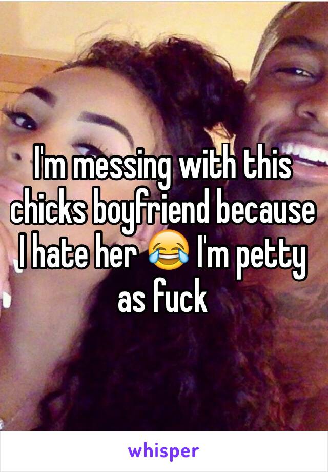 I'm messing with this chicks boyfriend because I hate her 😂 I'm petty as fuck 