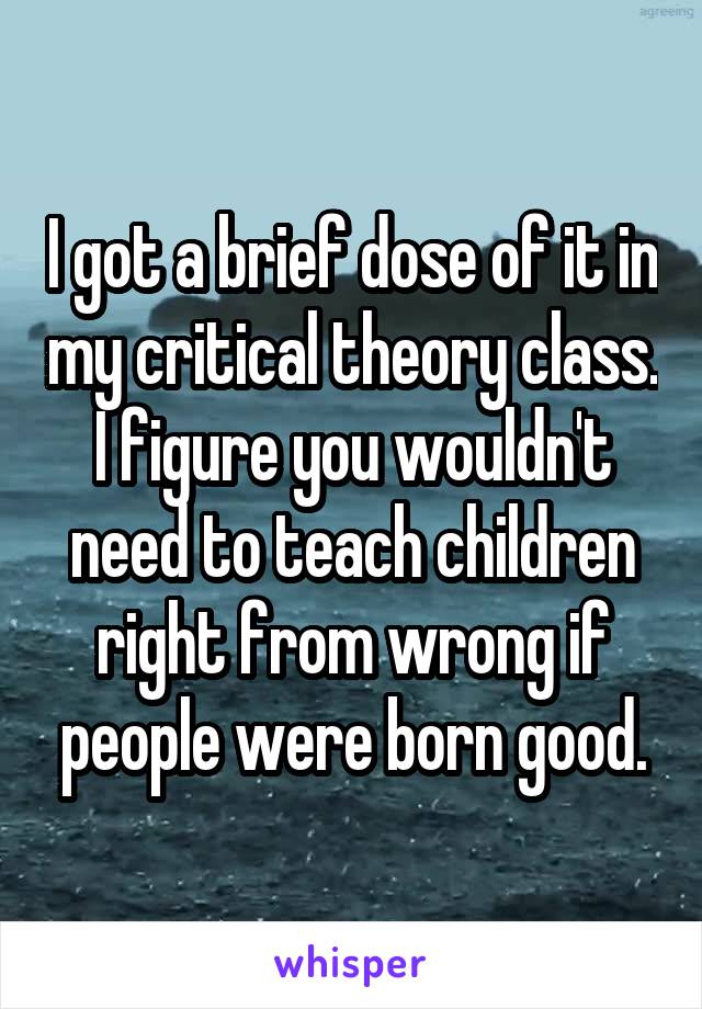 I got a brief dose of it in my critical theory class. I figure you wouldn't need to teach children right from wrong if people were born good.