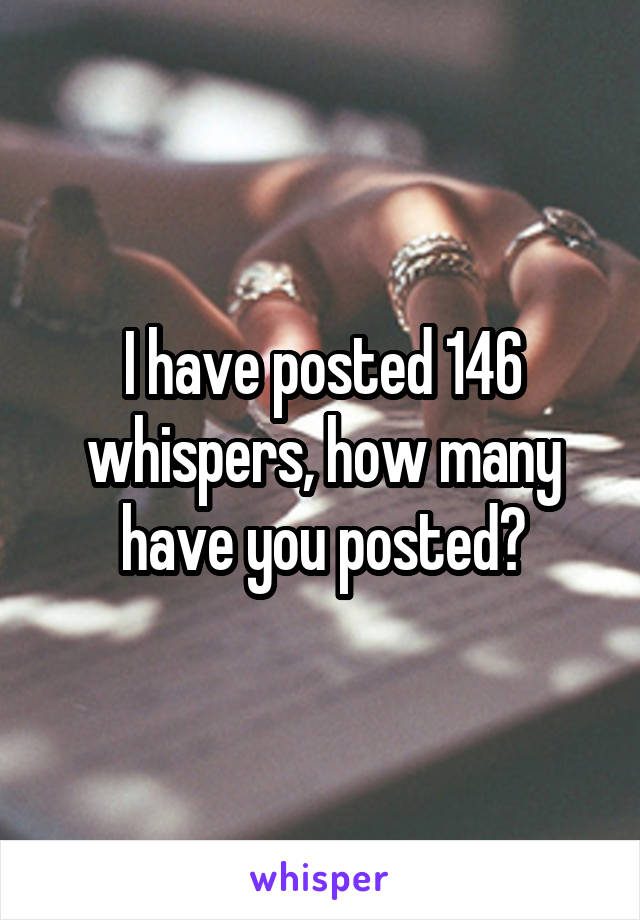 I have posted 146 whispers, how many have you posted?
