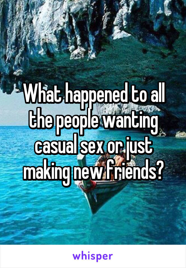 What happened to all the people wanting casual sex or just making new friends?