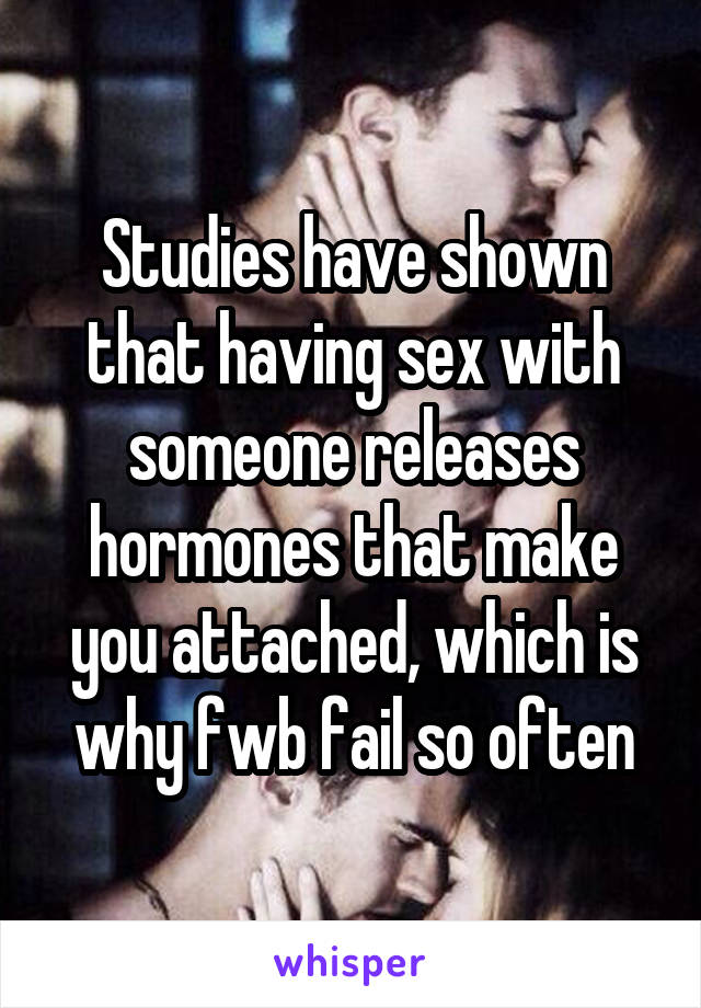 Studies have shown that having sex with someone releases hormones that make you attached, which is why fwb fail so often