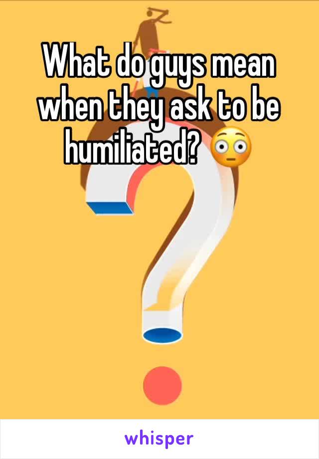 What do guys mean when they ask to be humiliated? 😳