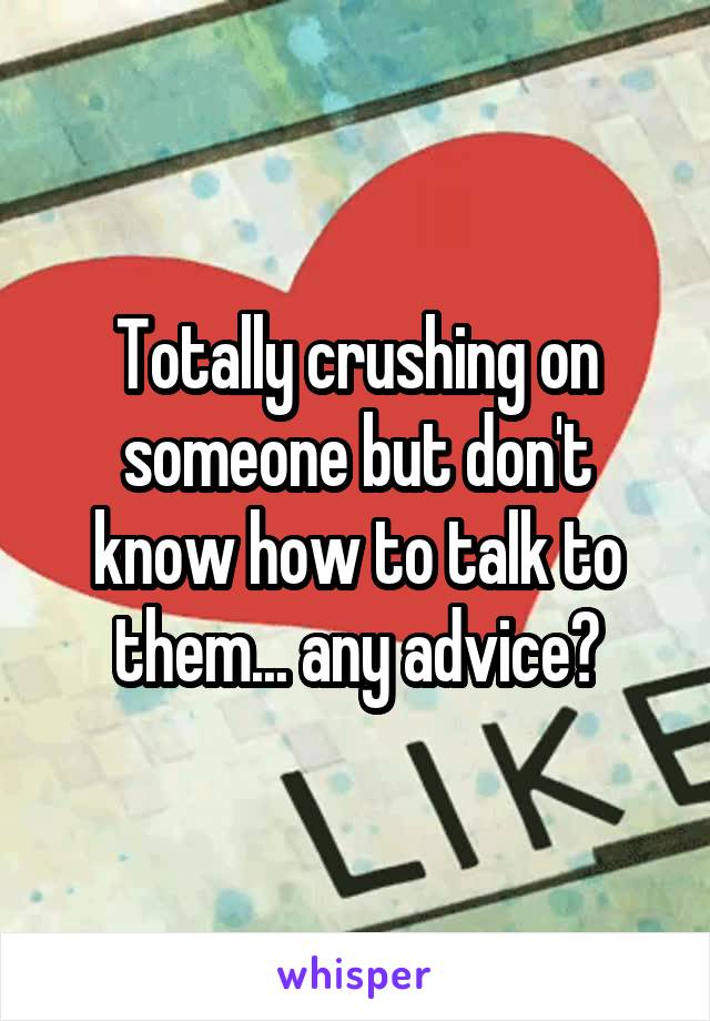Totally crushing on someone but don't know how to talk to them... any advice?