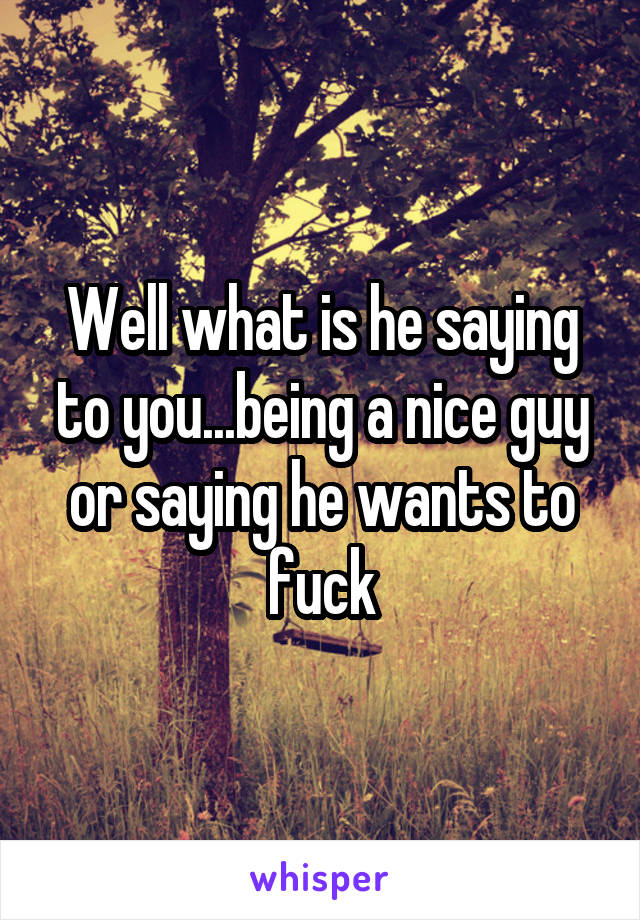 Well what is he saying to you...being a nice guy or saying he wants to fuck