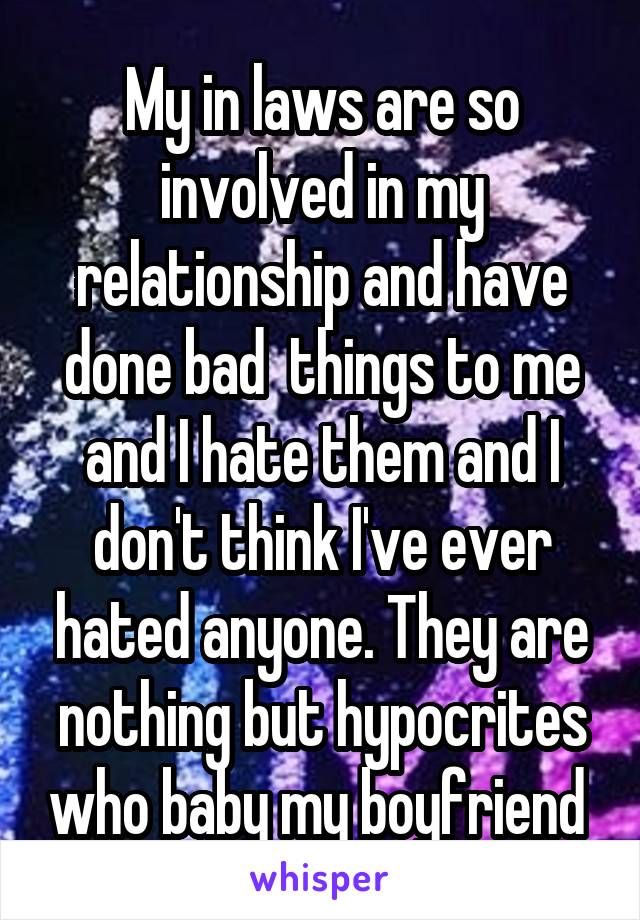 My in laws are so involved in my relationship and have done bad  things to me and I hate them and I don't think I've ever hated anyone. They are nothing but hypocrites who baby my boyfriend 