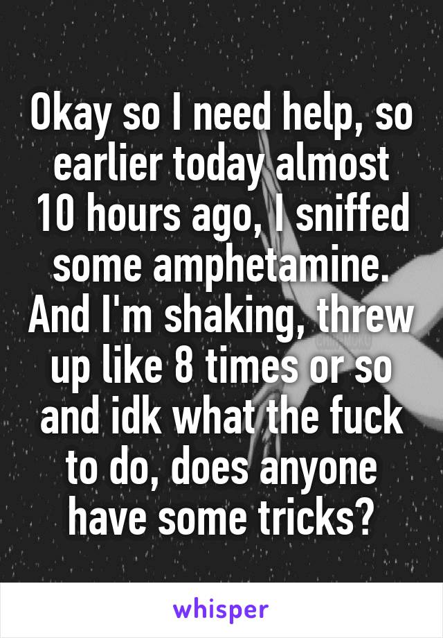 Okay so I need help, so earlier today almost 10 hours ago, I sniffed some amphetamine. And I'm shaking, threw up like 8 times or so and idk what the fuck to do, does anyone have some tricks?