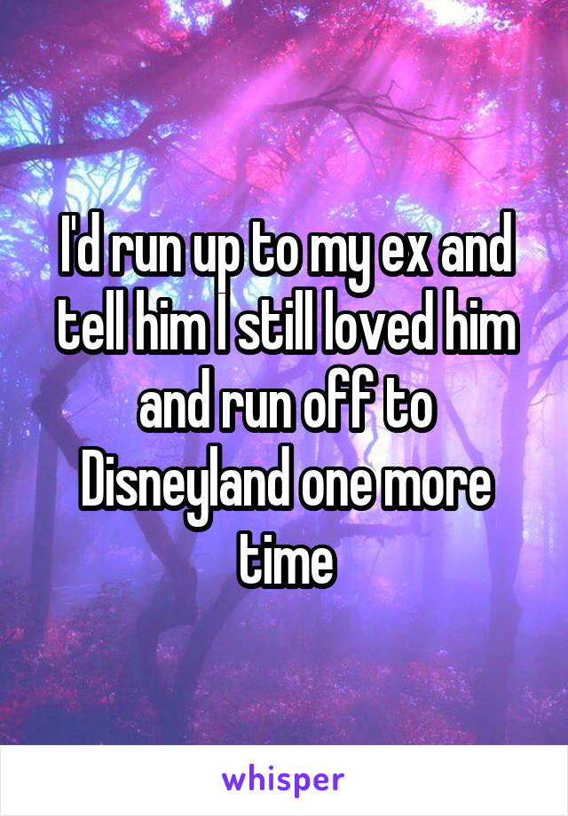 I'd run up to my ex and tell him I still loved him and run off to Disneyland one more time