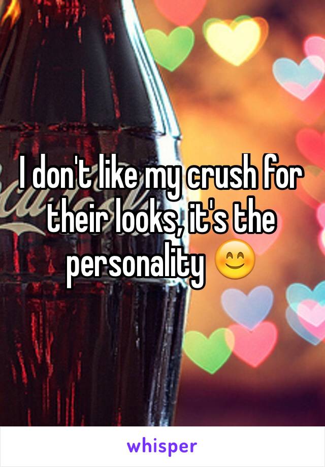 I don't like my crush for their looks, it's the personality 😊