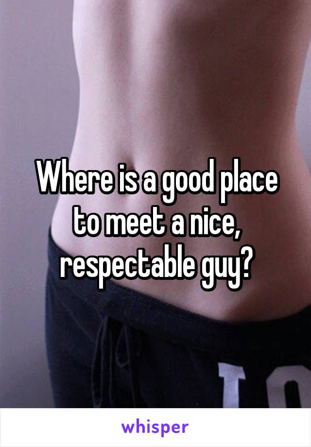 Where is a good place to meet a nice, respectable guy?