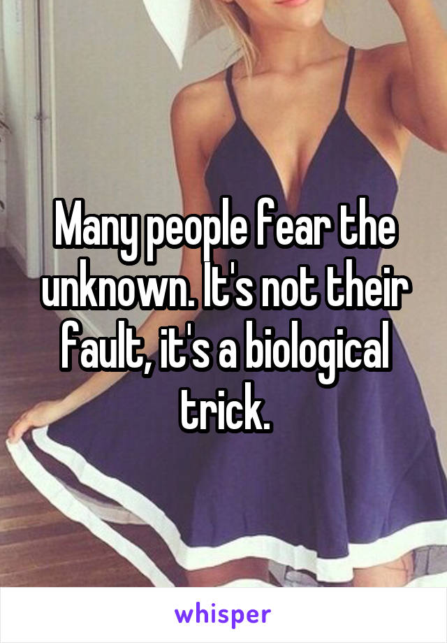 Many people fear the unknown. It's not their fault, it's a biological trick.