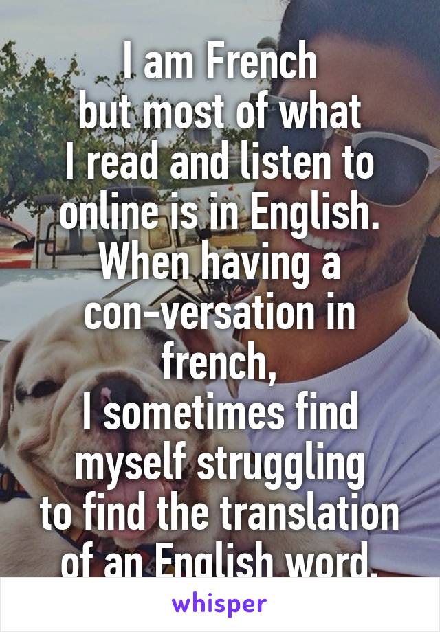 I am French
but most of what
I read and listen to online is in English.
When having a con-versation in french,
I sometimes find myself struggling
to find the translation of an English word.