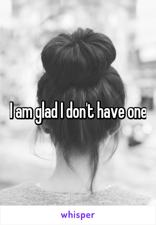 I am glad I don't have one
