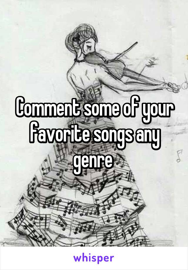 Comment some of your favorite songs any genre 