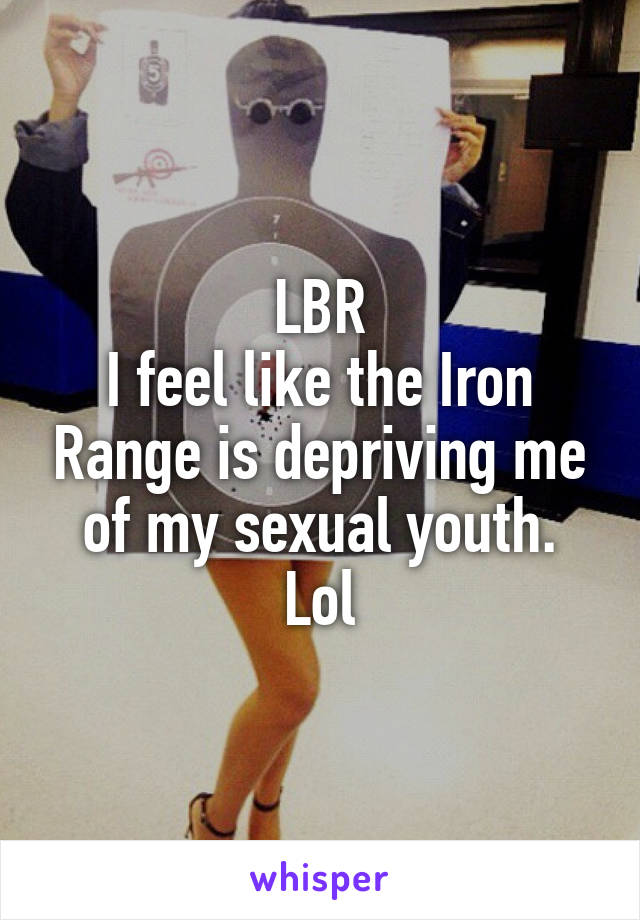 LBR
I feel like the Iron Range is depriving me of my sexual youth. Lol