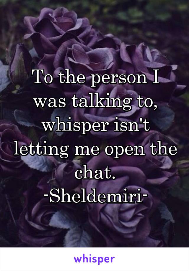 To the person I was talking to, whisper isn't letting me open the chat.
-Sheldemiri-