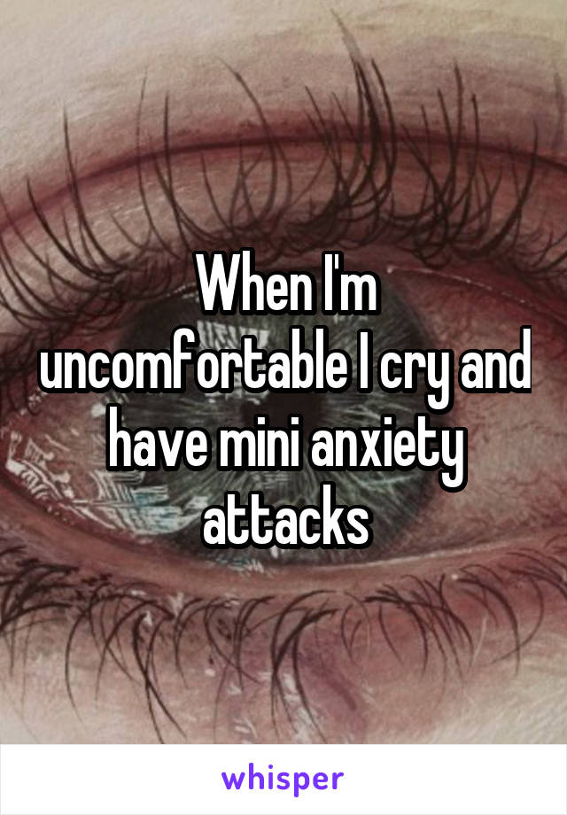 When I'm uncomfortable I cry and have mini anxiety attacks