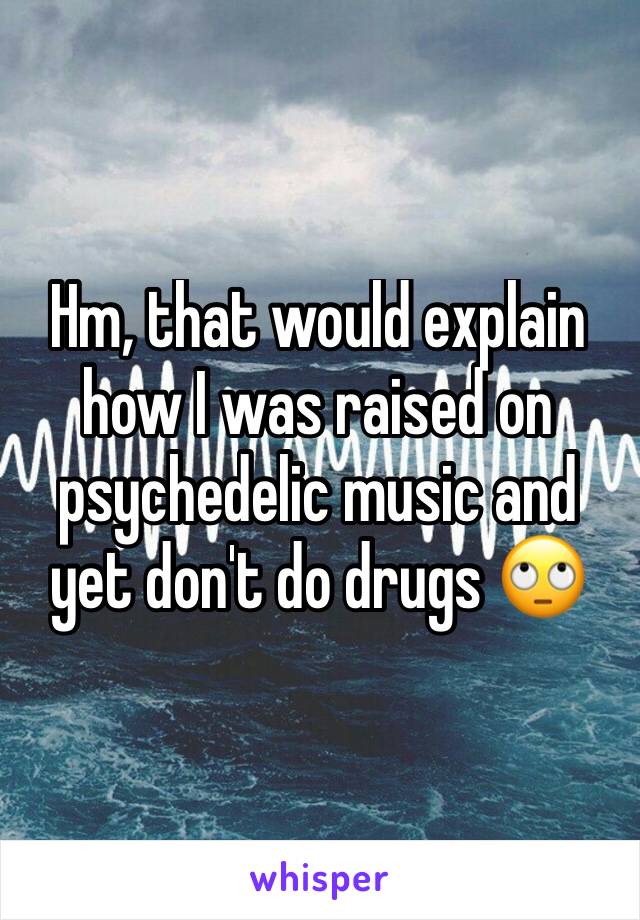 Hm, that would explain how I was raised on psychedelic music and yet don't do drugs 🙄