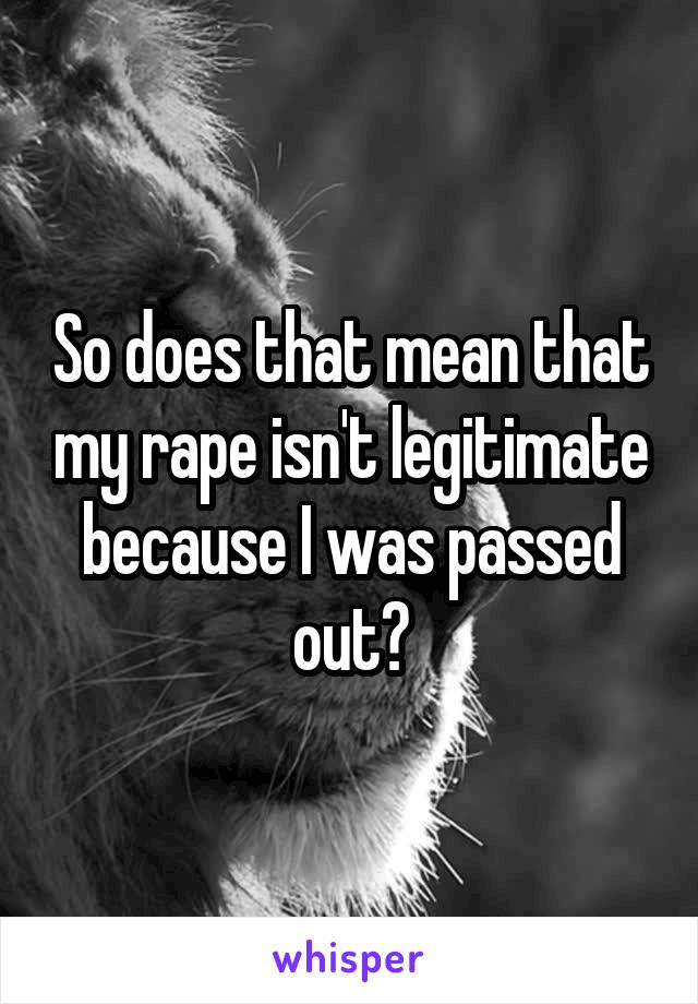 So does that mean that my rape isn't legitimate because I was passed out?