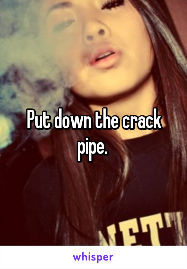 Put down the crack pipe. 