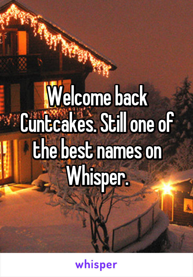 Welcome back Cuntcakes. Still one of the best names on Whisper.