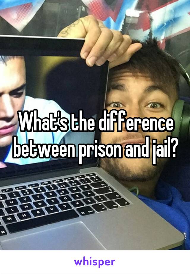What's the difference between prison and jail?