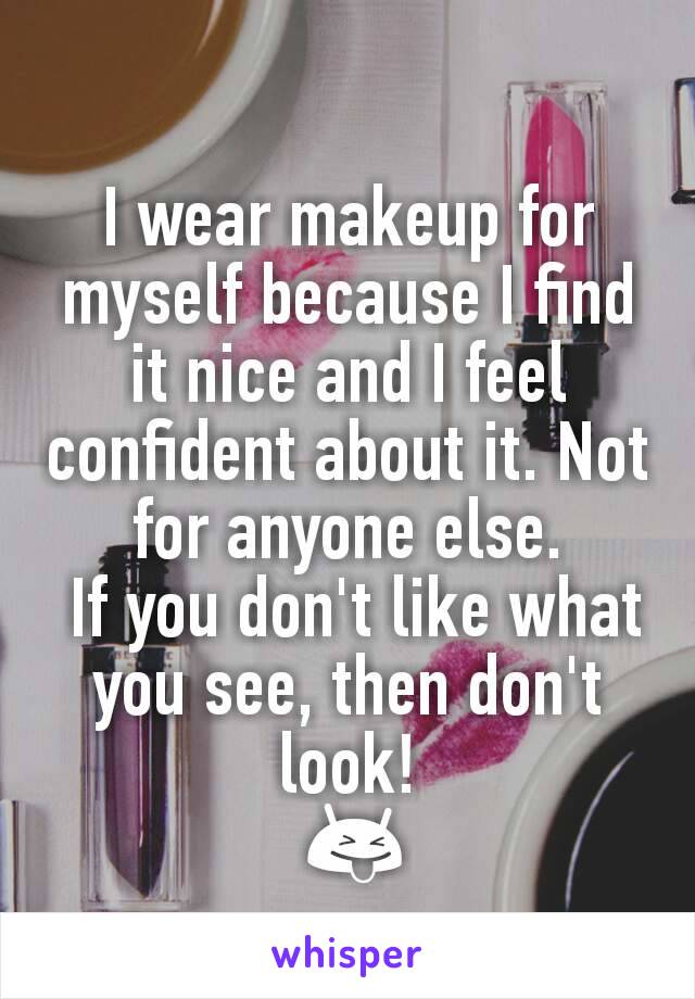 I wear makeup for myself because I find it nice and I feel confident about it. Not for anyone else.
 If you don't like what you see, then don't look!
 😝