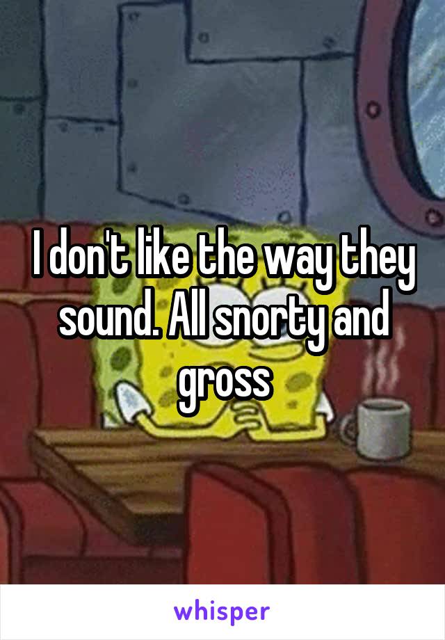 I don't like the way they sound. All snorty and gross