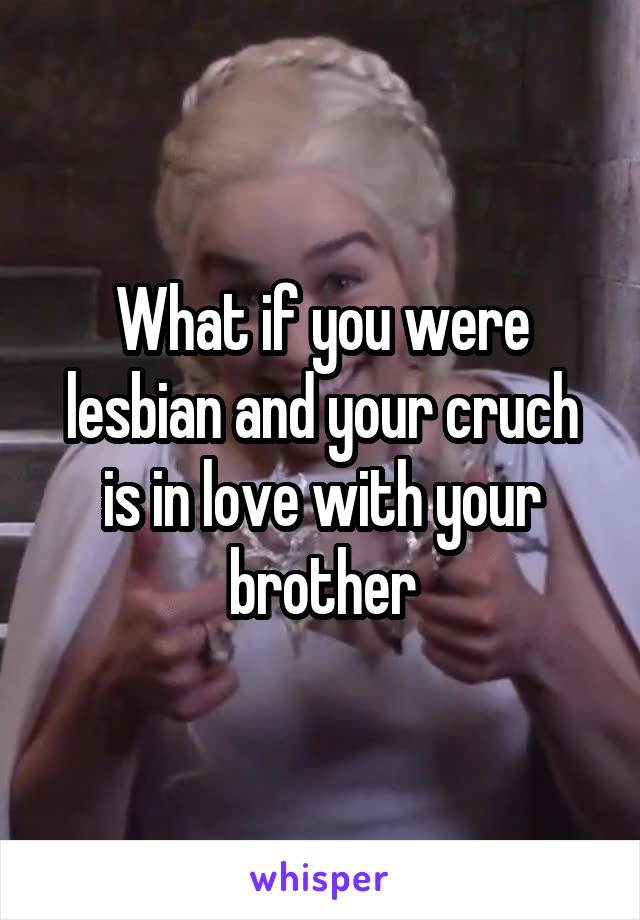 What if you were lesbian and your cruch is in love with your brother