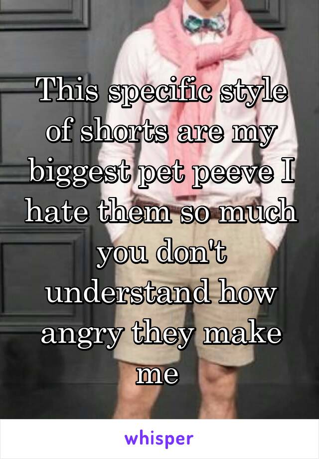 This specific style of shorts are my biggest pet peeve I hate them so much you don't understand how angry they make me 