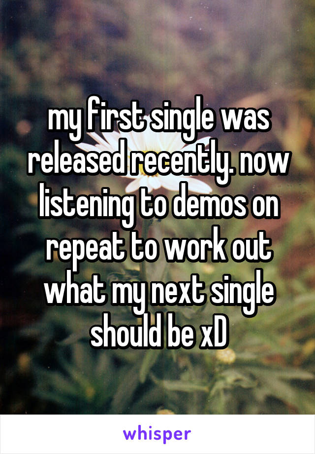 my first single was released recently. now listening to demos on repeat to work out what my next single should be xD