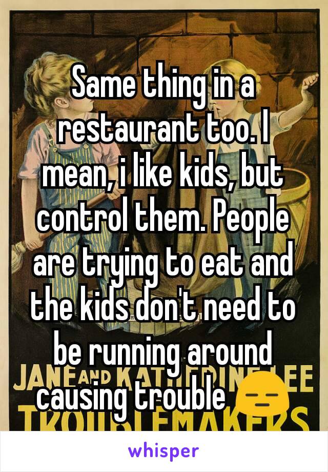 Same thing in a restaurant too. I mean, i like kids, but control them. People are trying to eat and the kids don't need to be running around causing trouble 😑