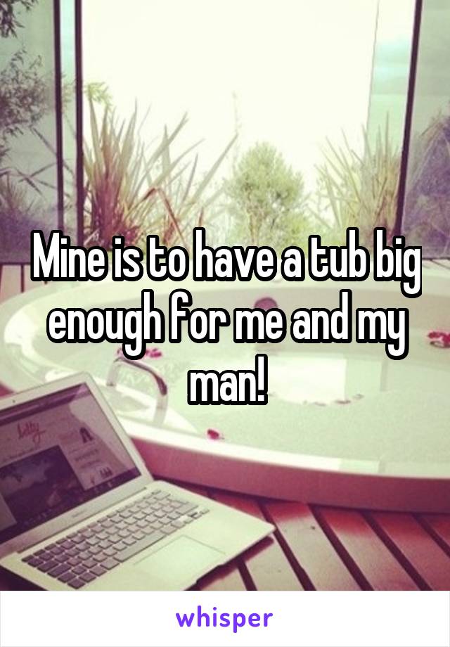 Mine is to have a tub big enough for me and my man!
