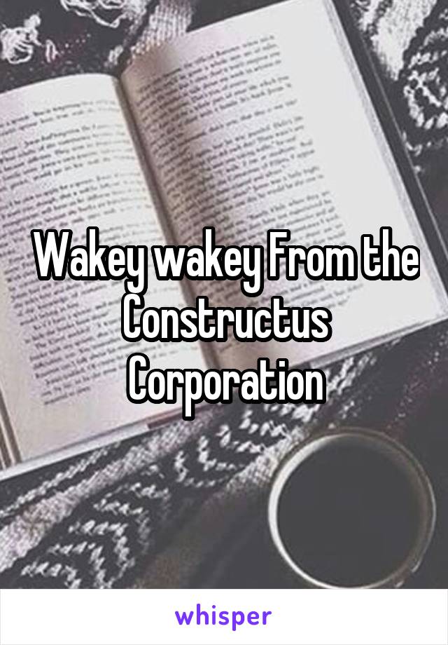 Wakey wakey From the Constructus Corporation