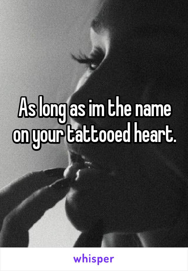 As long as im the name on your tattooed heart. 