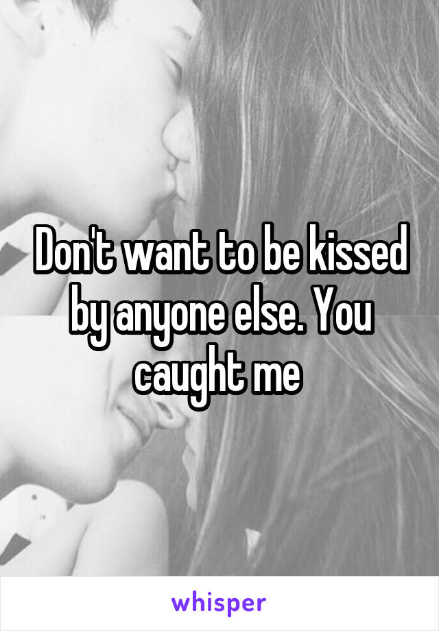 Don't want to be kissed by anyone else. You caught me 