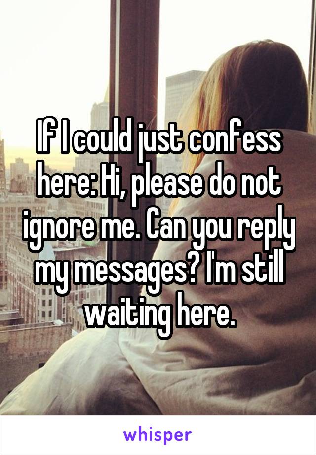 If I could just confess here: Hi, please do not ignore me. Can you reply my messages? I'm still waiting here.