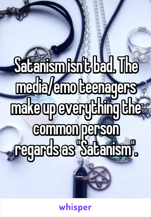 Satanism isn't bad. The media/emo teenagers make up everything the common person regards as "Satanism".