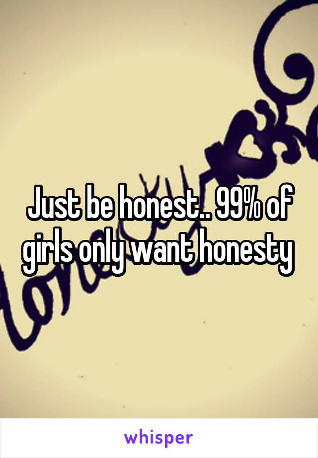 Just be honest.. 99% of girls only want honesty 